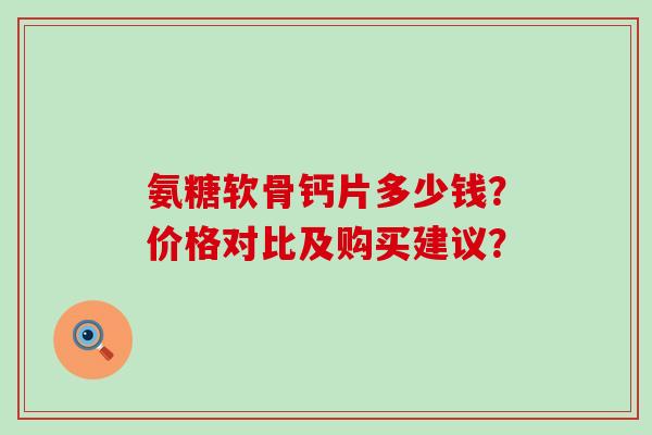 氨糖软骨钙片多少钱？价格对比及购买建议？-第1张图片-氨糖科普网