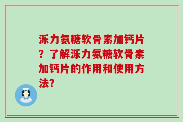 泺力氨糖软骨素加钙片？了解泺力氨糖软骨素加钙片的作用和使用方法？-第1张图片-氨糖科普网