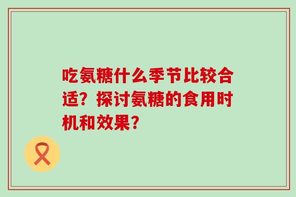 吃氨糖什么季节比较合适？探讨氨糖的食用时机和效果？-第1张图片-氨糖科普网