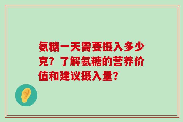 氨糖一天需要摄入多少克?了解氨糖的营养价值和建议摄入量?-第1张图片-氨糖科普网 氨糖一天需要摄入多少克?了解氨糖的营养价值和建议摄入量?-第1张图片-氨糖科普网