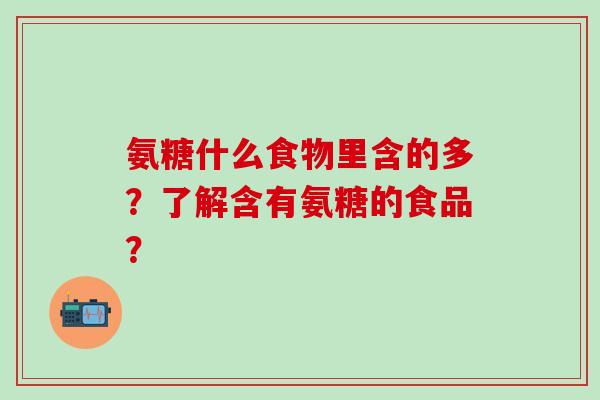 氨糖什么食物里含的多?了解含有氨糖的食品?-第1张图片-氨糖科普网 氨糖什么食物里含的多?了解含有氨糖的食品?-第1张图片-氨糖科普网