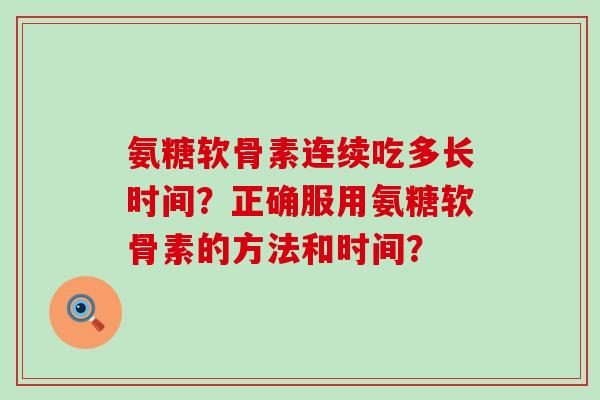 氨糖软骨素连续吃多长时间？正确服用氨糖软骨素的方法和时间？-第1张图片-氨糖科普网