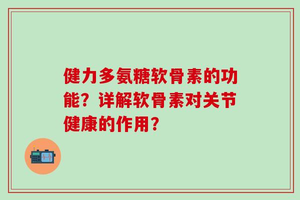 健力多氨糖软骨素的功能?详解软骨素对关节健康的作用?-第1张图片-氨糖科普网 健力多氨糖软骨素的功能?详解软骨素对关节健康的作用?-第1张图片-氨糖科普网
