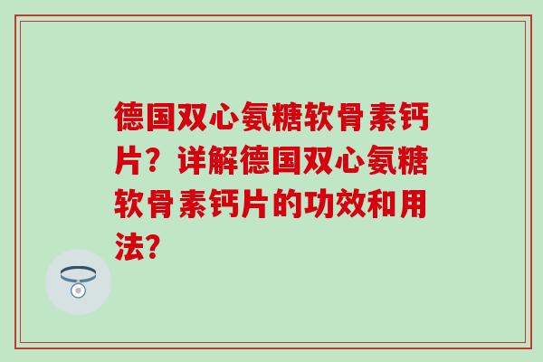 德国双心氨糖软骨素钙片?详解德国双心氨糖软骨素钙片的功效和用法?-第1张图片-氨糖科普网 德国双心氨糖软骨素钙片?详解德国双心氨糖软骨素钙片的功效和用法?-第1张图片-氨糖科普网