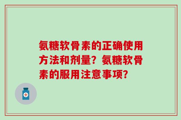 氨糖软骨素的正确使用方法和剂量?氨糖软骨素的服用注意事项?-第1张图片-氨糖科普网 氨糖软骨素的正确使用方法和剂量?氨糖软骨素的服用注意事项?-第1张图片-氨糖科普网