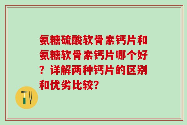 氨糖硫酸软骨素钙片和氨糖软骨素钙片哪个好？详解两种钙片的区别和优劣比较？-第1张图片-氨糖科普网