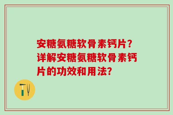 安糖氨糖软骨素钙片?详解安糖氨糖软骨素钙片的功效和用法?-第1张图片-氨糖科普网 安糖氨糖软骨素钙片?详解安糖氨糖软骨素钙片的功效和用法?-第1张图片-氨糖科普网