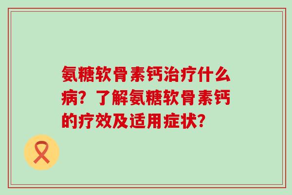 氨糖软骨素钙治疗什么病？了解氨糖软骨素钙的疗效及适用症状？-第1张图片-氨糖科普网