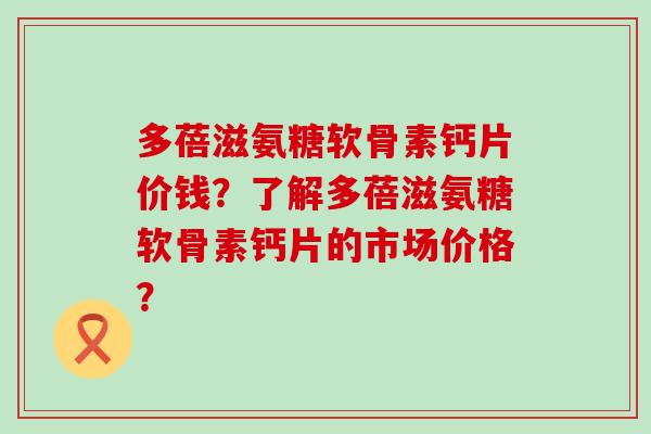 多蓓滋氨糖软骨素钙片价钱?了解多蓓滋氨糖软骨素钙片的市场价格?-第1张图片-氨糖科普网 多蓓滋氨糖软骨素钙片价钱?了解多蓓滋氨糖软骨素钙片的市场价格?-第1张图片-氨糖科普网