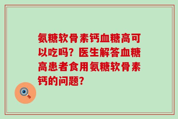氨糖软骨素钙血糖高可以吃吗？医生解答血糖高患者食用氨糖软骨素钙的问题？-第1张图片-氨糖科普网