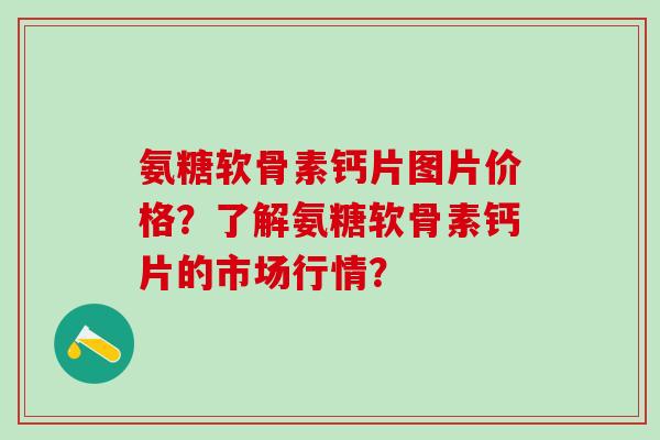 氨糖软骨素钙片图片价格?了解氨糖软骨素钙片的市场行情?-第1张图片-氨糖科普网 氨糖软骨素钙片图片价格?了解氨糖软骨素钙片的市场行情?-第1张图片-氨糖科普网