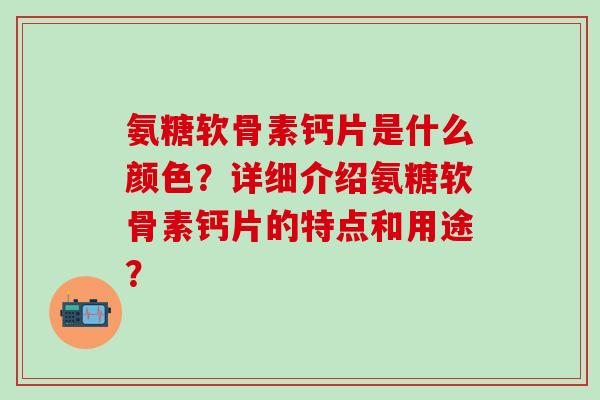 氨糖软骨素钙片是什么颜色?详细介绍氨糖软骨素钙片的特点和用途?-第1张图片-氨糖科普网 氨糖软骨素钙片是什么颜色?详细介绍氨糖软骨素钙片的特点和用途?-第1张图片-氨糖科普网