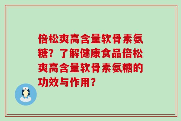 倍松爽高含量软骨素氨糖?了解健康食品倍松爽高含量软骨素氨糖的功效与作用?-第1张图片-氨糖科普网 倍松爽高含量软骨素氨糖?了解健康食品倍松爽高含量软骨素氨糖的功效与作用?-第1张图片-氨糖科普网