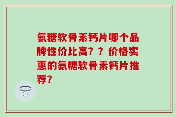 氨糖软骨素钙片哪个品牌性价比高??价格实惠的氨糖软骨素钙片推荐?-第1张图片-氨糖科普网 氨糖软骨素钙片哪个品牌性价比高??价格实惠的氨糖软骨素钙片推荐?-第1张图片-氨糖科普网