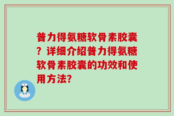 普力得氨糖软骨素胶囊?详细介绍普力得氨糖软骨素胶囊的功效和使用方法?-第1张图片-氨糖科普网 普力得氨糖软骨素胶囊?详细介绍普力得氨糖软骨素胶囊的功效和使用方法?-第1张图片-氨糖科普网