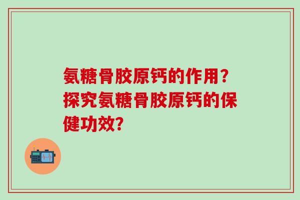 氨糖骨胶原钙的作用?探究氨糖骨胶原钙的保健功效?-第1张图片-氨糖科普网 氨糖骨胶原钙的作用?探究氨糖骨胶原钙的保健功效?-第1张图片-氨糖科普网