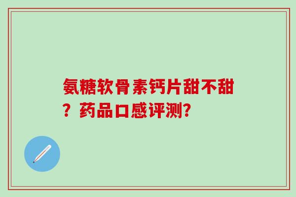 氨糖软骨素钙片甜不甜?药品口感评测?-第1张图片-氨糖科普网 氨糖软骨素钙片甜不甜?药品口感评测?-第1张图片-氨糖科普网