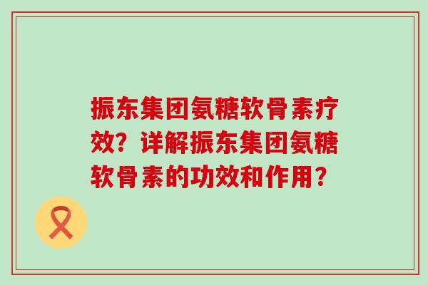 振东集团氨糖软骨素疗效？详解振东集团氨糖软骨素的功效和作用？-第1张图片-氨糖科普网