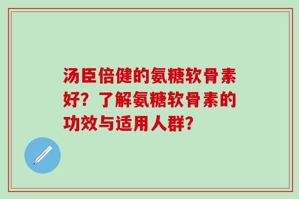 汤臣倍健的氨糖软骨素好?了解氨糖软骨素的功效与适用人群?-第1张图片-氨糖科普网 汤臣倍健的氨糖软骨素好?了解氨糖软骨素的功效与适用人群?-第1张图片-氨糖科普网