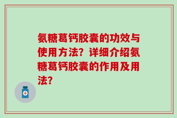 氨糖葛钙胶囊的功效与使用方法?详细介绍氨糖葛钙胶囊的作用及用法?-第1张图片-氨糖科普网 氨糖葛钙胶囊的功效与使用方法?详细介绍氨糖葛钙胶囊的作用及用法?-第1张图片-氨糖科普网