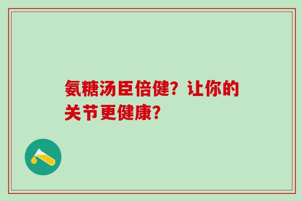 氨糖汤臣倍健？让你的关节更健康？-第1张图片-氨糖科普网