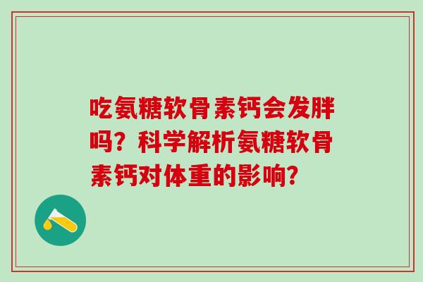 吃氨糖软骨素钙会发胖吗?科学解析氨糖软骨素钙对体重的影响?-第1张图片-氨糖科普网 吃氨糖软骨素钙会发胖吗?科学解析氨糖软骨素钙对体重的影响?-第1张图片-氨糖科普网