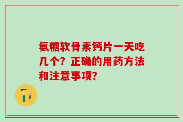氨糖软骨素钙片一天吃几个?正确的用药方法和注意事项?-第1张图片-氨糖科普网 氨糖软骨素钙片一天吃几个?正确的用药方法和注意事项?-第1张图片-氨糖科普网