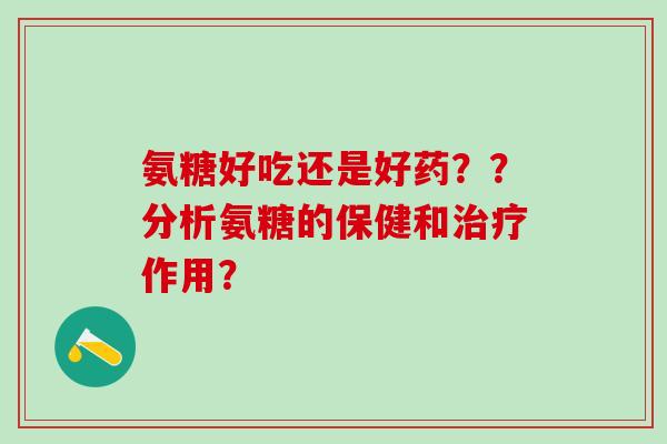 氨糖好吃还是好药??分析氨糖的保健和治疗作用?-第1张图片-氨糖科普网 氨糖好吃还是好药??分析氨糖的保健和治疗作用?-第1张图片-氨糖科普网
