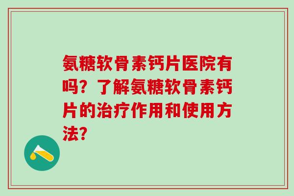 氨糖软骨素钙片医院有吗?了解氨糖软骨素钙片的治疗作用和使用方法?-第1张图片-氨糖科普网 氨糖软骨素钙片医院有吗?了解氨糖软骨素钙片的治疗作用和使用方法?-第1张图片-氨糖科普网