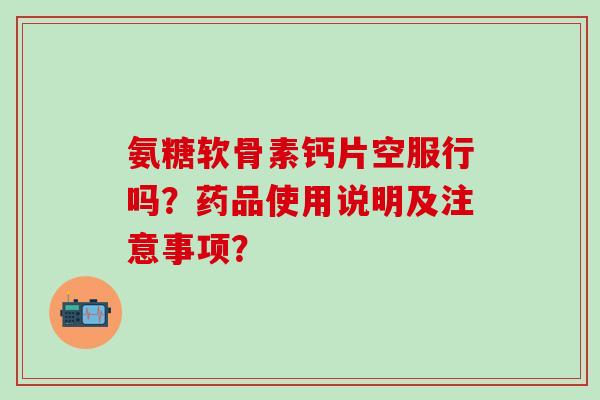 氨糖软骨素钙片空服行吗？药品使用说明及注意事项？-第1张图片-氨糖科普网
