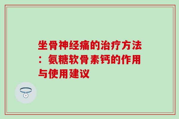 坐骨神经痛的治疗方法:氨糖软骨素钙的作用与使用建议-第1张图片-氨糖科普网 坐骨神经痛的治疗方法:氨糖软骨素钙的作用与使用建议-第1张图片-氨糖科普网