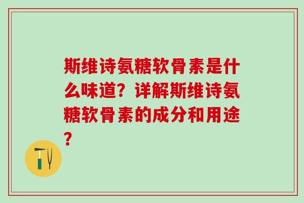 斯维诗氨糖软骨素是什么味道？详解斯维诗氨糖软骨素的成分和用途？-第1张图片-氨糖科普网