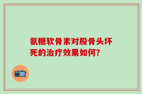 氨糖软骨素对股骨头坏死的治疗效果如何?-第1张图片-氨糖科普网 氨糖软骨素对股骨头坏死的治疗效果如何?-第1张图片-氨糖科普网