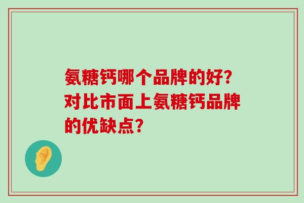 氨糖钙哪个品牌的好?对比市面上氨糖钙品牌的优缺点?-第1张图片-氨糖科普网 氨糖钙哪个品牌的好?对比市面上氨糖钙品牌的优缺点?-第1张图片-氨糖科普网