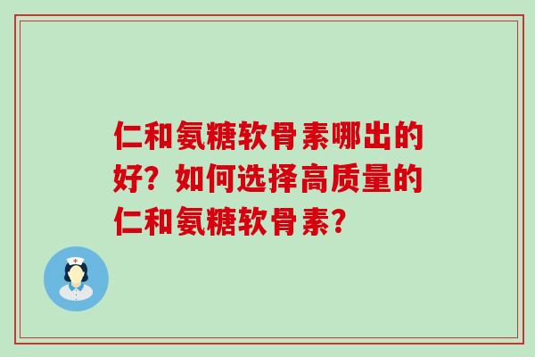 仁和氨糖软骨素哪出的好?如何选择高质量的仁和氨糖软骨素?-第1张图片-氨糖科普网 仁和氨糖软骨素哪出的好?如何选择高质量的仁和氨糖软骨素?-第1张图片-氨糖科普网