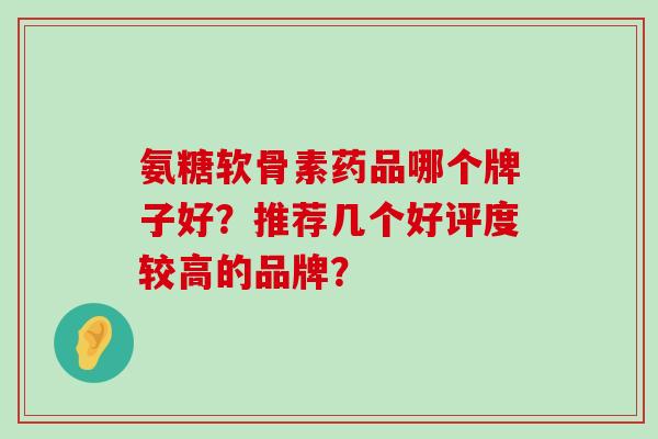 氨糖软骨素药品哪个牌子好?推荐几个好评度较高的品牌?-第1张图片-氨糖科普网 氨糖软骨素药品哪个牌子好?推荐几个好评度较高的品牌?-第1张图片-氨糖科普网
