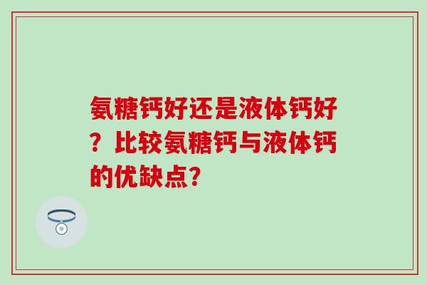 氨糖钙好还是液体钙好?比较氨糖钙与液体钙的优缺点?-第1张图片-氨糖科普网 氨糖钙好还是液体钙好?比较氨糖钙与液体钙的优缺点?-第1张图片-氨糖科普网