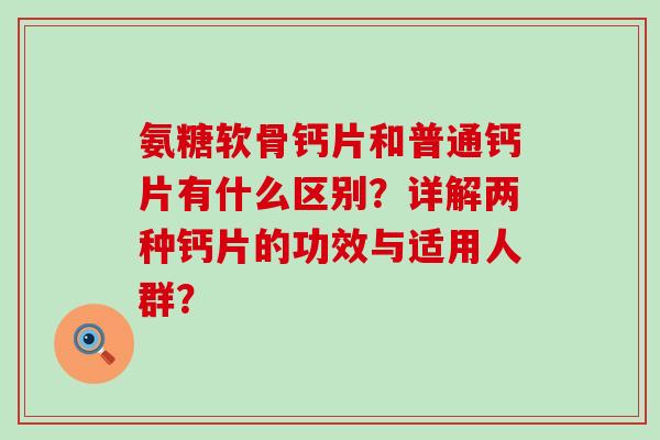 氨糖软骨钙片和普通钙片有什么区别?详解两种钙片的功效与适用人群?-第1张图片-氨糖科普网 氨糖软骨钙片和普通钙片有什么区别?详解两种钙片的功效与适用人群?-第1张图片-氨糖科普网