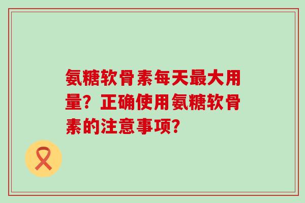 氨糖软骨素每天最大用量?正确使用氨糖软骨素的注意事项?-第1张图片-氨糖科普网 氨糖软骨素每天最大用量?正确使用氨糖软骨素的注意事项?-第1张图片-氨糖科普网