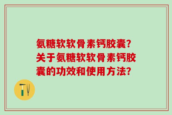 氨糖软软骨素钙胶囊?关于氨糖软软骨素钙胶囊的功效和使用方法?-第1张图片-氨糖科普网 氨糖软软骨素钙胶囊?关于氨糖软软骨素钙胶囊的功效和使用方法?-第1张图片-氨糖科普网