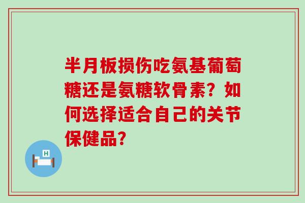 半月板损伤吃氨基葡萄糖还是氨糖软骨素？如何选择适合自己的关节保健品？-第1张图片-氨糖科普网