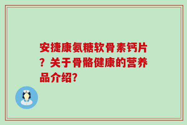 安捷康氨糖软骨素钙片?关于骨骼健康的营养品介绍?-第1张图片-氨糖科普网 安捷康氨糖软骨素钙片?关于骨骼健康的营养品介绍?-第1张图片-氨糖科普网