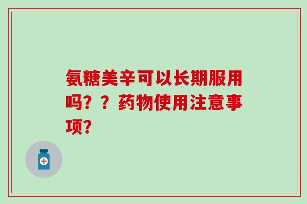氨糖美辛可以长期服用吗??药物使用注意事项?-第1张图片-氨糖科普网 氨糖美辛可以长期服用吗??药物使用注意事项?-第1张图片-氨糖科普网