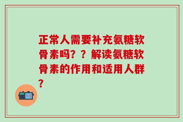正常人需要补充氨糖软骨素吗？？解读氨糖软骨素的作用和适用人群？-第1张图片-氨糖科普网