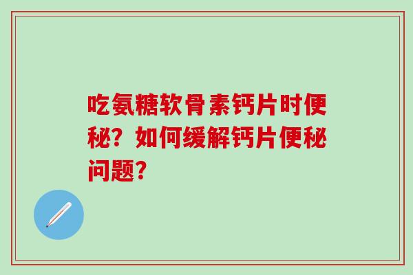 吃氨糖软骨素钙片时便秘？如何缓解钙片便秘问题？-第1张图片-氨糖科普网