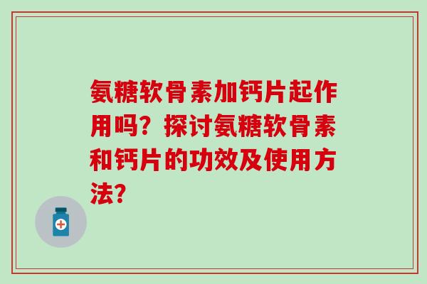 氨糖软骨素加钙片起作用吗?探讨氨糖软骨素和钙片的功效及使用方法?-第1张图片-氨糖科普网 氨糖软骨素加钙片起作用吗?探讨氨糖软骨素和钙片的功效及使用方法?-第1张图片-氨糖科普网