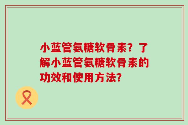 小蓝管氨糖软骨素?了解小蓝管氨糖软骨素的功效和使用方法?-第1张图片-氨糖科普网 小蓝管氨糖软骨素?了解小蓝管氨糖软骨素的功效和使用方法?-第1张图片-氨糖科普网