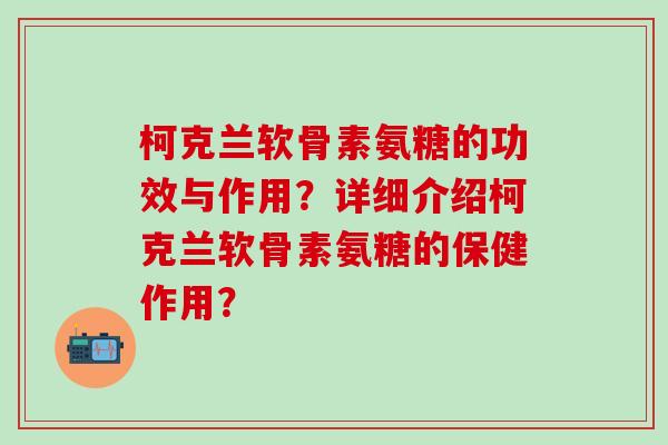 柯克兰软骨素氨糖的功效与作用?详细介绍柯克兰软骨素氨糖的保健作用?-第1张图片-氨糖科普网 柯克兰软骨素氨糖的功效与作用?详细介绍柯克兰软骨素氨糖的保健作用?-第1张图片-氨糖科普网