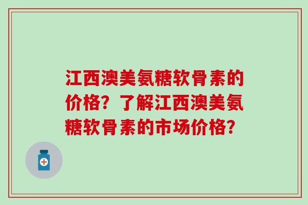 江西澳美氨糖软骨素的价格?了解江西澳美氨糖软骨素的市场价格?-第1张图片-氨糖科普网 江西澳美氨糖软骨素的价格?了解江西澳美氨糖软骨素的市场价格?-第1张图片-氨糖科普网