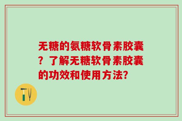 无糖的氨糖软骨素胶囊?了解无糖软骨素胶囊的功效和使用方法?-第1张图片-氨糖科普网 无糖的氨糖软骨素胶囊?了解无糖软骨素胶囊的功效和使用方法?-第1张图片-氨糖科普网